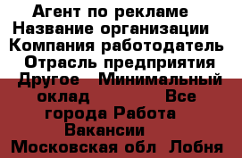 Агент по рекламе › Название организации ­ Компания-работодатель › Отрасль предприятия ­ Другое › Минимальный оклад ­ 20 000 - Все города Работа » Вакансии   . Московская обл.,Лобня г.